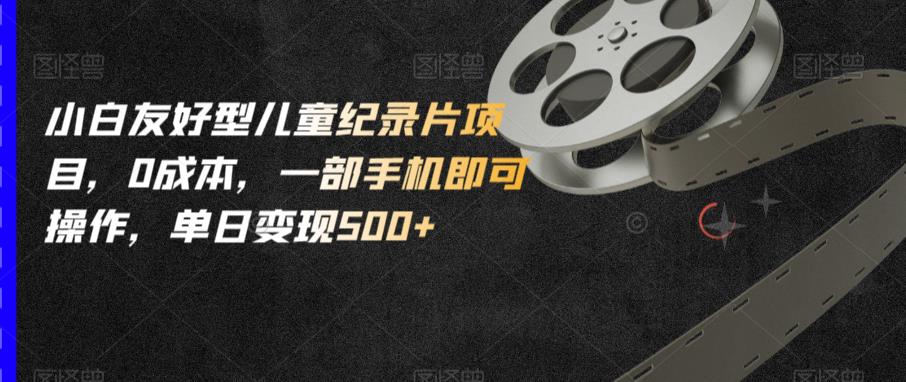 小白友好型儿童纪录片项目，0成本，一部手机即可操作，单日变现500+【揭秘】-网赚项目众筹网