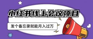 小红书线上会议项目,发一个备忘录笔记就能精准获客月入过万【揭秘】-网赚项目众筹网