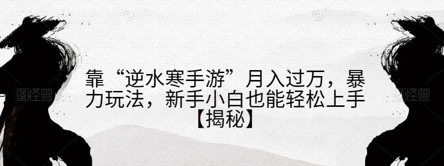 靠“逆水寒手游”月入过万，暴力玩法，新手小白也能轻松上手【揭秘】-网赚项目众筹网