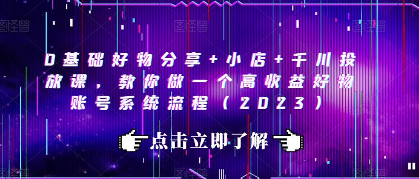 0基础好物分享+小店+千川投放课，教你做一个高收益好物账号系统流程（2023）-网赚项目众筹网