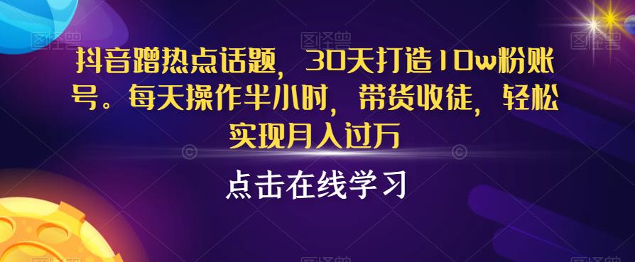 抖音蹭热点话题，30天打造10w粉账号，每天操作半小时，带货收徒，轻松实现月入过万【揭秘】-网赚项目众筹网