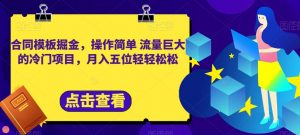 合同模板掘金,操作简单流量巨大的冷门项目,月入五位轻轻松松【揭秘】-网赚项目众筹网