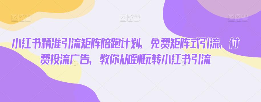 小红书精准引流矩阵陪跑计划，免费矩阵式引流，付费投流广告，教你从0到1玩转小红书引流-网赚项目众筹网