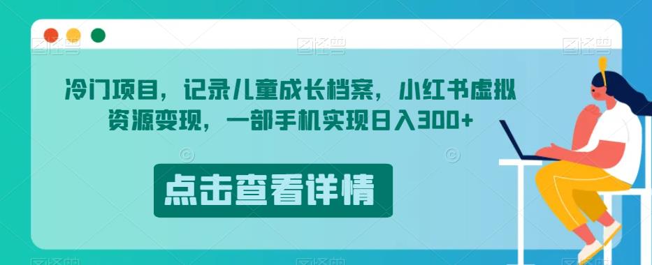 冷门项目，记录儿童成长档案，小红书虚拟资源变现，一部手机实现日入300+【揭秘】-网赚项目众筹网