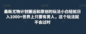 最新尤物计划搬运和原创的玩法小白轻松日入1000+世界上只要有男人,这个玩法就不会过时【揭秘】-网赚项目众筹网