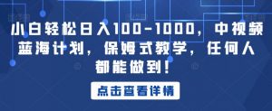小白轻松日入100-1000,中视频蓝海计划,保姆式教学,任何人都能做到!【揭秘】-网赚项目众筹网
