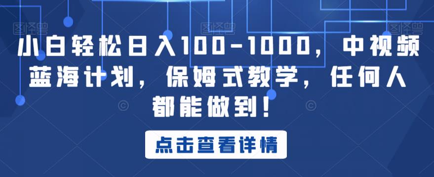 小白轻松日入100-1000，中视频蓝海计划，保姆式教学，任何人都能做到！【揭秘】-网赚项目众筹网