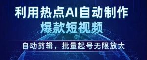 利用热点AI自动制作爆款短视频,自动剪辑,批量起号无限放大【揭秘】-网赚项目众筹网