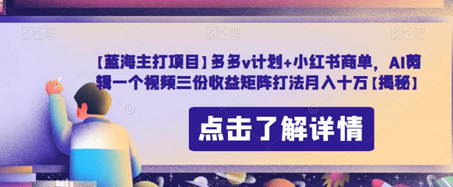 【蓝海主打项目】多多v计划+小红书商单，AI剪辑一个视频三份收益矩阵打法月入十万【揭秘】-网赚项目众筹网