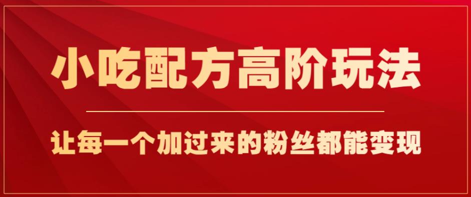 小吃配方高阶玩法，每个加过来的粉丝都能变现，一部手机轻松月入1w+【揭秘】-网赚项目众筹网