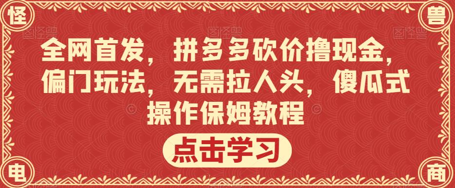 全网首发，拼多多砍价撸现金，偏门玩法，无需拉人头，傻瓜式操作保姆教程【揭秘】-网赚项目众筹网