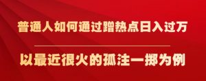 普通人如何通过蹭热点日入过万,以最近很火的孤注一掷为例【揭秘】-网赚项目众筹网