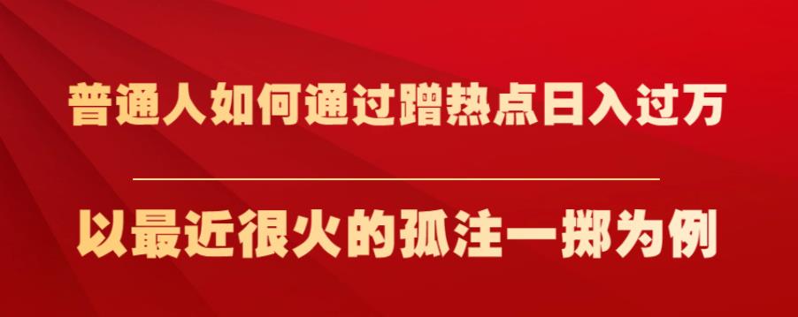 普通人如何通过蹭热点日入过万，以最近很火的孤注一掷为例【揭秘】-网赚项目众筹网