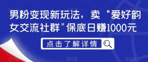 男粉变现新玩法,卖“爱好韵女交流社群”保底日赚1000元【揭秘】-网赚项目众筹网