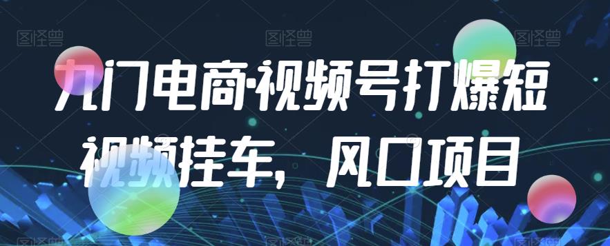 九门电商·视频号打爆短视频挂车，风口项目-网赚项目众筹网