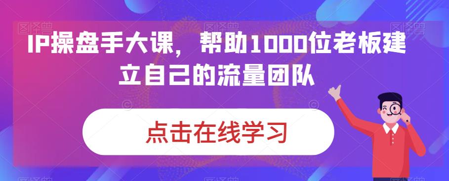 IP操盘手大课，帮助1000位老板建立自己的流量团队-网赚项目众筹网