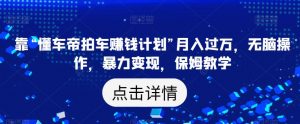 靠“懂车帝拍车赚钱计划”月入过万,无脑操作,暴力变现,保姆教学【揭秘】-网赚项目众筹网