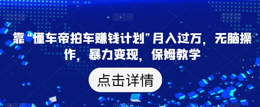 靠“懂车帝拍车赚钱计划”月入过万，无脑操作，暴力变现，保姆教学【揭秘】-网赚项目众筹网