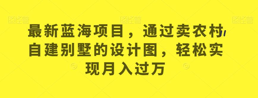 最新蓝海项目，通过卖农村自建别墅的设计图，轻松实现月入过万【揭秘】-网赚项目众筹网
