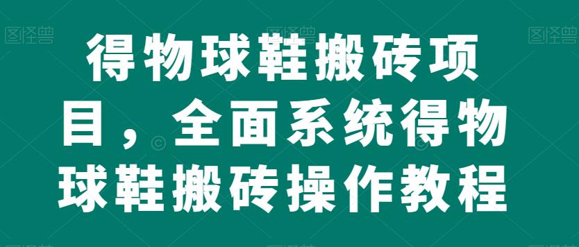 得物球鞋搬砖项目，全面系统得物球鞋搬砖操作教程【揭秘】-网赚项目众筹网