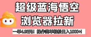 超级蓝海悟空浏览器拉新,一单4.95元!操作简单轻松日入1000+!【揭秘】-网赚项目众筹网