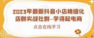 2023年最新抖音小店精细化店群实战社群-学得起电商-网赚项目众筹网