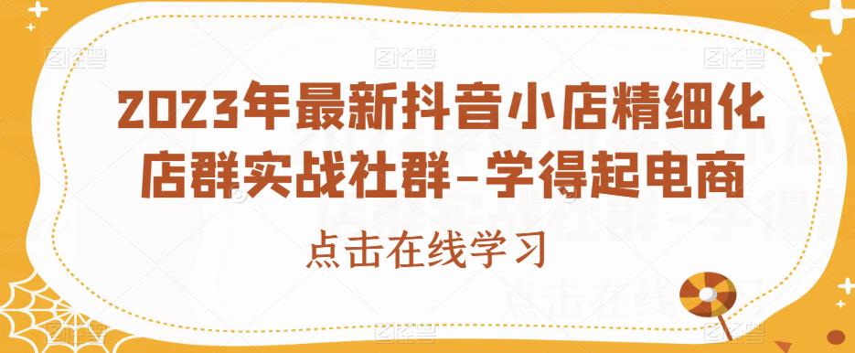 2023年最新抖音小店精细化店群实战社群-学得起电商-网赚项目众筹网
