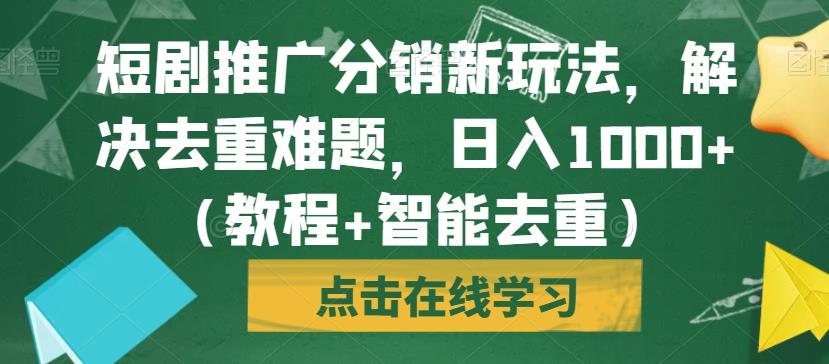 短剧推广分销新玩法，解决去重难题，日入1000+（教程+智能去重）【揭秘】-网赚项目众筹网