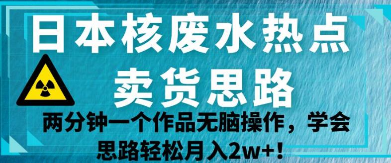 日本核废水热点卖货思路，两分钟一个作品无脑操作，学会思路轻松月入2w+【揭秘】-网赚项目众筹网