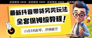 2023年最新抖音带货另类玩法,3天起号,月销破万(保姆级教程)【揭秘】-网赚项目众筹网