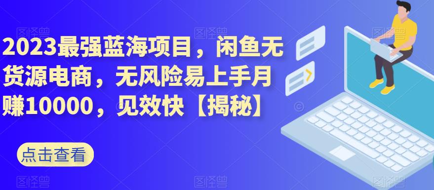 2023最强蓝海项目，闲鱼无货源电商，无风险易上手月赚10000，见效快【揭秘】-网赚项目众筹网