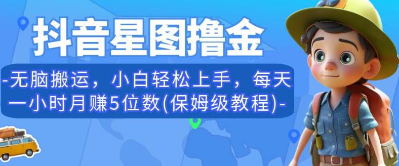 抖音星图撸金，无脑搬运，小白轻松上手，每天一小时月赚5位数(保姆级教程)【揭秘】-网赚项目众筹网