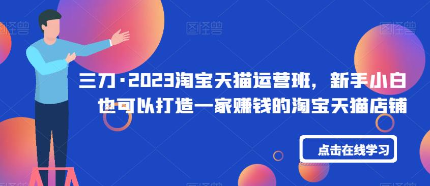 三刀·2023淘宝天猫运营班，新手小白也可以打造一家赚钱的淘宝天猫店铺-网赚项目众筹网