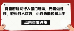 全网首发,抖音游戏发行人偏门玩法,无需做视频,轻松月入过万,小白也能轻易上手【揭秘】-网赚项目众筹网