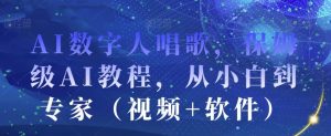 AI数字人唱歌,保姆级AI教程,从小白到专家(视频+软件)-网赚项目众筹网