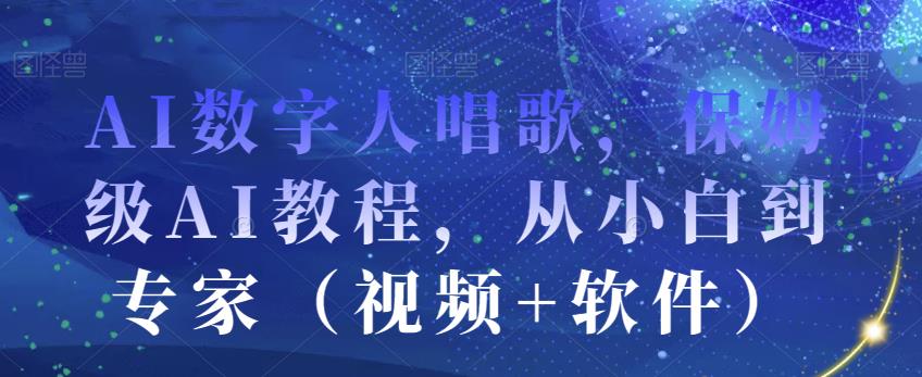 AI数字人唱歌，保姆级AI教程，从小白到专家（视频+软件）-网赚项目众筹网