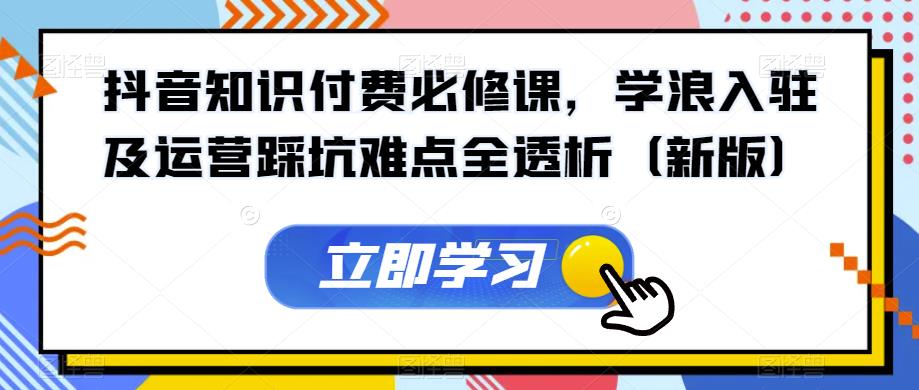 抖音知识付费必修课，学浪入驻及运营踩坑难点全透析（新版）-网赚项目众筹网