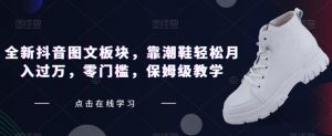 全新抖音图文板块,靠潮鞋轻松月入过万,零门槛,保姆级教学【揭秘】-网赚项目众筹网