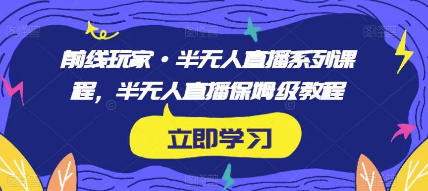 前线玩家·半无人直播系列课程，半无人直播保姆级教程-网赚项目众筹网