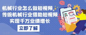 机械行业怎么做短视频,传统机械行业借助短视频实现千万业绩增长-网赚项目众筹网
