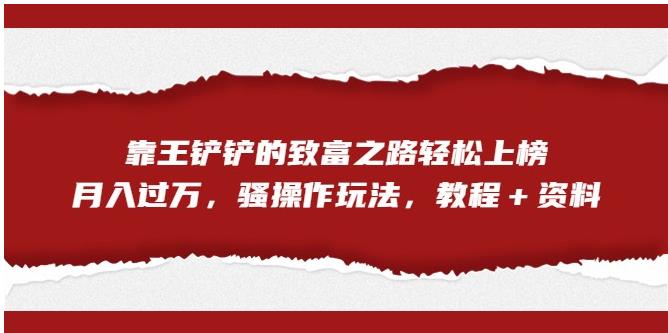 靠王铲铲的致富之路轻松上榜，月入过万，骚操作玩法（教程＋资料）【揭秘】-网赚项目众筹网
