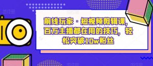 前线玩家·短视频剪辑课，百万主播都在用的技巧，轻松突破10w粉丝-网赚项目众筹网