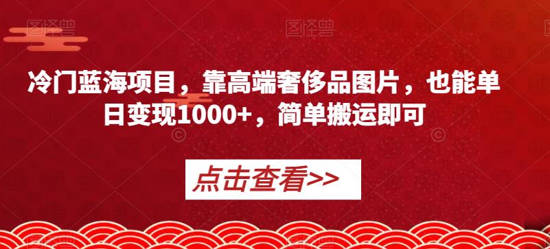 冷门蓝海项目，靠高端奢侈品图片，也能单日变现1000+，简单搬运即可【揭秘】-网赚项目众筹网