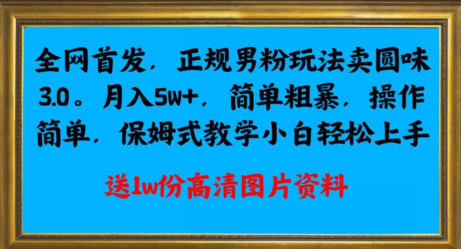 全网首发正规男粉玩法卖圆味3.0，月入5W+，简单粗暴，操作简单，保姆式教学，小白轻松上手-网赚项目众筹网