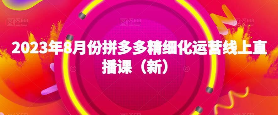 2023年8月份拼多多精细化运营线上直播课（新）-网赚项目众筹网
