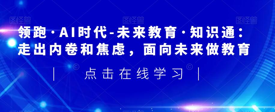 领跑·AI时代-未来教育·知识通：走出内卷和焦虑，面向未来做教育-网赚项目众筹网