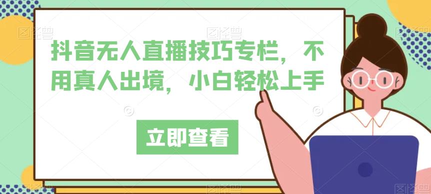 抖音无人直播技巧专栏，不用真人出境，小白轻松上手-网赚项目众筹网