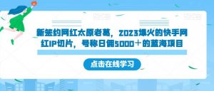 新签约网红太原老葛，2023爆火的快手网红IP切片，号称日佣5000＋的蓝海项目【揭秘】-网赚项目众筹网