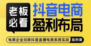 老板必看-抖音电商盈利布局,公开揭秘抖音电商全域布局打法-网赚项目众筹网