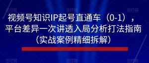 视频号知识IP起号直通车(0-1),平台差异一次讲透入局分析打法指南(实战案例精细拆解)-网赚项目众筹网
